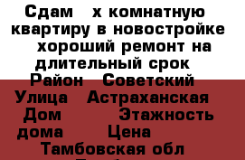 Сдам 2-х комнатную  квартиру в новостройке , хороший ремонт на длительный срок › Район ­ Советский › Улица ­ Астраханская › Дом ­ 250 › Этажность дома ­ 9 › Цена ­ 11 000 - Тамбовская обл., Тамбов г. Недвижимость » Квартиры аренда   . Тамбовская обл.,Тамбов г.